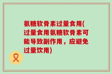 氨糖软骨素过量食用(过量食用氨糖软骨素可能导致副作用，应避免过量饮用)