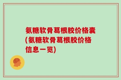 氨糖软骨葛根胶价格囊(氨糖软骨葛根胶价格信息一览)
