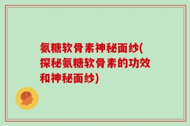 氨糖软骨素神秘面纱(探秘氨糖软骨素的功效和神秘面纱)