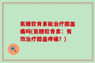氨糖软骨素能治疗膝盖痛吗(氨糖软骨素：有效治疗膝盖疼痛？)