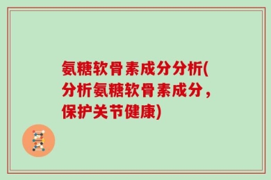 氨糖软骨素成分分析(分析氨糖软骨素成分，保护关节健康)