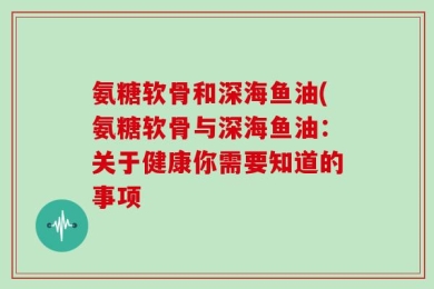 氨糖软骨和深海鱼油(氨糖软骨与深海鱼油：关于健康你需要知道的事项