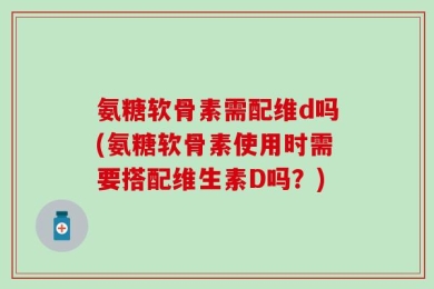 氨糖软骨素需配维d吗(氨糖软骨素使用时需要搭配维生素D吗？)