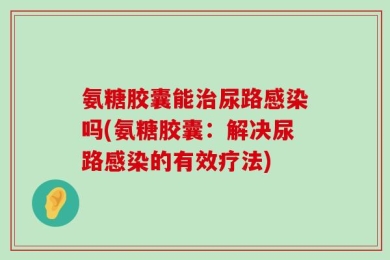 氨糖胶囊能治尿路感染吗(氨糖胶囊：解决尿路感染的有效疗法)