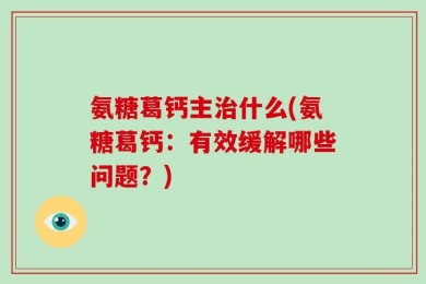氨糖葛钙主治什么(氨糖葛钙：有效缓解哪些问题？)