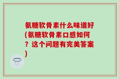氨糖软骨素什么味道好(氨糖软骨素口感如何？这个问题有完美答案)