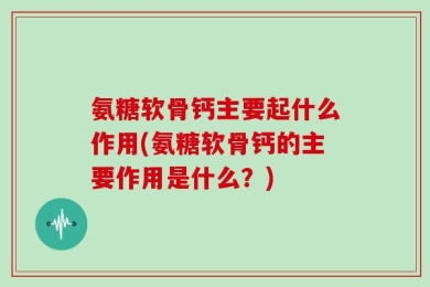氨糖软骨钙主要起什么作用(氨糖软骨钙的主要作用是什么？)