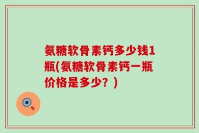 氨糖软骨素钙多少钱1瓶(氨糖软骨素钙一瓶价格是多少？)