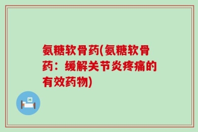 氨糖软骨药(氨糖软骨药：缓解关节炎疼痛的有效药物)