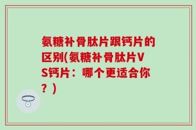 氨糖补骨肽片跟钙片的区别(氨糖补骨肽片VS钙片：哪个更适合你？)