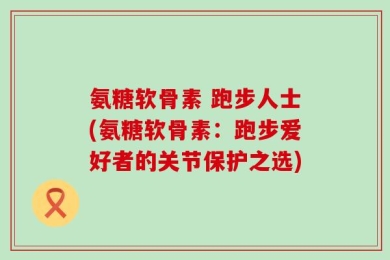 氨糖软骨素 跑步人士(氨糖软骨素：跑步爱好者的关节保护之选)