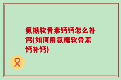 氨糖软骨素钙钙怎么补钙(如何用氨糖软骨素钙补钙)