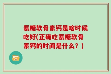 氨糖软骨素钙是啥时候吃好(正确吃氨糖软骨素钙的时间是什么？)