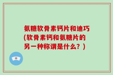 氨糖软骨素钙片和迪巧(软骨素钙和氨糖片的另一种称谓是什么？)