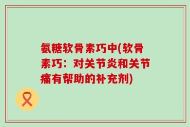氨糖软骨素巧中(软骨素巧：对关节炎和关节痛有帮助的补充剂)