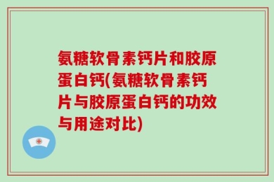 氨糖软骨素钙片和胶原蛋白钙(氨糖软骨素钙片与胶原蛋白钙的功效与用途对比)