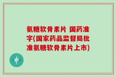 氨糖软骨素片 国药准字(国家药品监督局批准氨糖软骨素片上市)