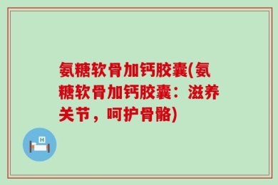 氨糖软骨加钙胶囊(氨糖软骨加钙胶囊：滋养关节，呵护骨骼)