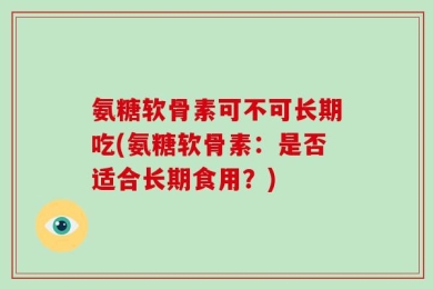 氨糖软骨素可不可长期吃(氨糖软骨素：是否适合长期食用？)