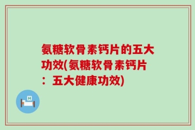 氨糖软骨素钙片的五大功效(氨糖软骨素钙片：五大健康功效)