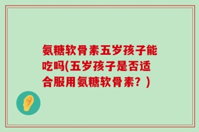 氨糖软骨素五岁孩子能吃吗(五岁孩子是否适合服用氨糖软骨素？)