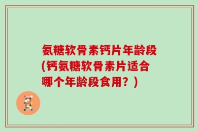 氨糖软骨素钙片年龄段(钙氨糖软骨素片适合哪个年龄段食用？)