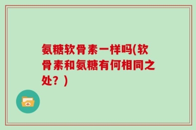氨糖软骨素一样吗(软骨素和氨糖有何相同之处？)