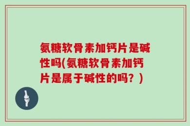 氨糖软骨素加钙片是碱性吗(氨糖软骨素加钙片是属于碱性的吗？)
