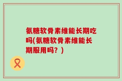 氨糖软骨素维能长期吃吗(氨糖软骨素维能长期服用吗？)