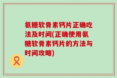 氨糖软骨素钙片正确吃法及时间(正确使用氨糖软骨素钙片的方法与时间攻略)