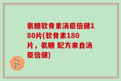 氨糖软骨素汤臣倍健180片(软骨素180片，氨糖 配方来自汤臣倍健)