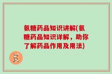 氨糖药品知识讲解(氨糖药品知识详解，助你了解药品作用及用法)