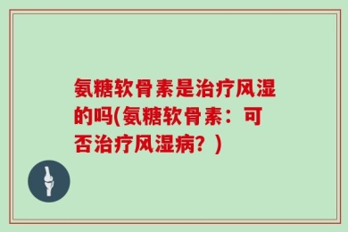 氨糖软骨素是治疗风湿的吗(氨糖软骨素：可否治疗风湿病？)