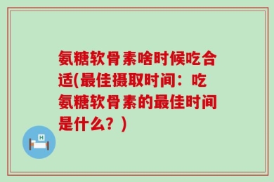 氨糖软骨素啥时候吃合适(最佳摄取时间：吃氨糖软骨素的最佳时间是什么？)