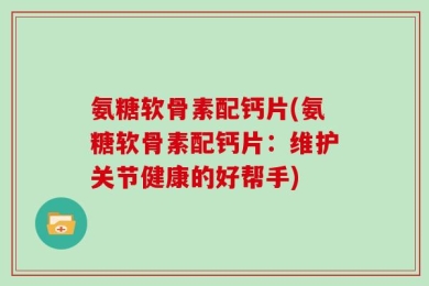 氨糖软骨素配钙片(氨糖软骨素配钙片：维护关节健康的好帮手)