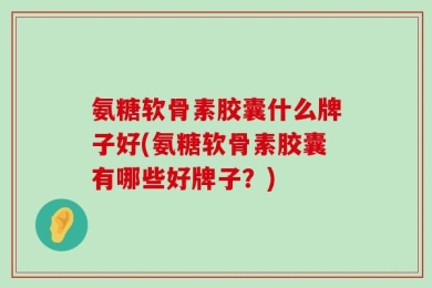 氨糖软骨素胶囊什么牌子好(氨糖软骨素胶囊有哪些好牌子？)