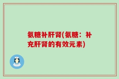 氨糖补肝肾(氨糖：补充肝肾的有效元素)