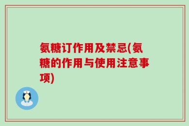 氨糖订作用及禁忌(氨糖的作用与使用注意事项)