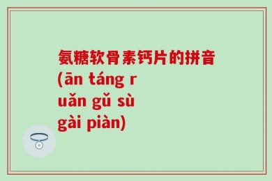 氨糖软骨素钙片的拼音(ān táng ruǎn gǔ sù gài piàn)