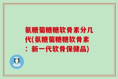 氨糖葡糖糖软骨素分几代(氨糖葡糖糖软骨素：新一代软骨保健品)
