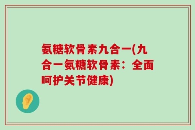 氨糖软骨素九合一(九合一氨糖软骨素：全面呵护关节健康)
