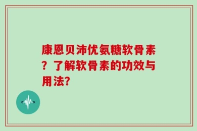 康恩贝沛优氨糖软骨素？了解软骨素的功效与用法？