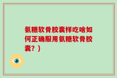 氨糖软骨胶囊样吃啥如何正确服用氨糖软骨胶囊？)