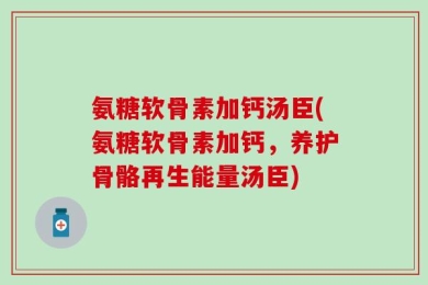 氨糖软骨素加钙汤臣(氨糖软骨素加钙，养护骨骼再生能量汤臣)