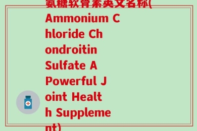 氨糖软骨素英文名称(Ammonium Chloride Chondroitin Sulfate A Powerful Joint Health Supplement)