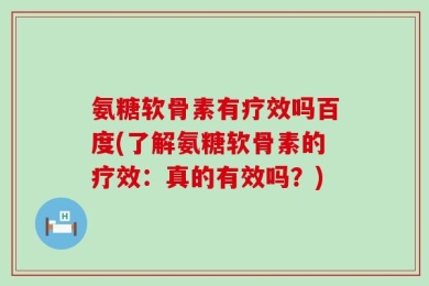 氨糖软骨素有疗效吗百度(了解氨糖软骨素的疗效：真的有效吗？)
