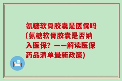 氨糖软骨胶囊是医保吗(氨糖软骨胶囊是否纳入医保？——解读医保药品清单最新政策)