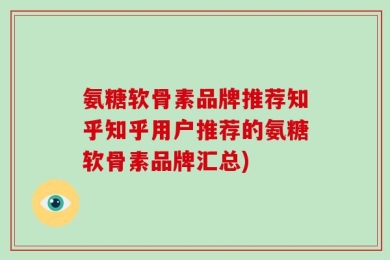 氨糖软骨素品牌推荐知乎知乎用户推荐的氨糖软骨素品牌汇总)