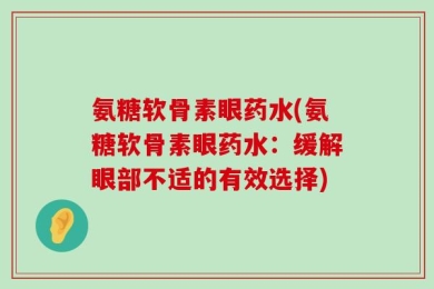 氨糖软骨素眼药水(氨糖软骨素眼药水：缓解眼部不适的有效选择)