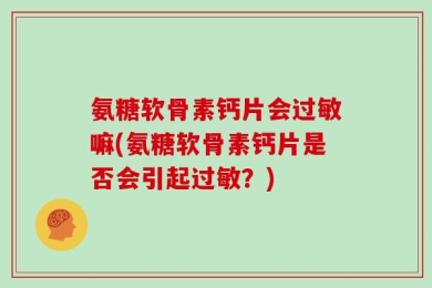 氨糖软骨素钙片会过敏嘛(氨糖软骨素钙片是否会引起过敏？)